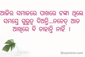 ଆଜିର ସମାଜରେ ପାଖରେ ଟଙ୍କା ଥିଲେ ସମସ୍ତେ ଗୁରୁତ୍ୱ ଦିଅନ୍ତି...ନଚେତ୍ ଆଡ ଆଖିରେ ବି ଚାହାନ୍ତି ନାହିଁ ।