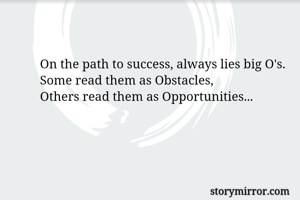 On the path to success, always lies big O's.
Some read them as Obstacles,
Others read them as Opportunities...