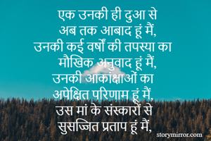 एक उनकी ही दुआ से
अब तक आबाद हूं मैं,
उनकी कई वर्षों की तपस्या का
मौखिक अनुवाद हूं मैं,
उनकी आकांक्षाओं का
अपेक्षित परिणाम हूं मैं,
उस मां के संस्कारों से 
सुसज्जित प्रताप हूं मैं,