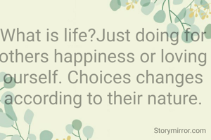 What is life?Just doing for others happiness or loving ourself. Choices changes according to their nature.