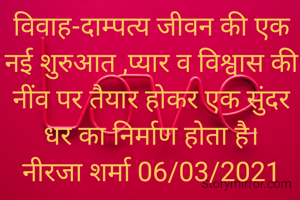 विवाह-दाम्पत्य जीवन की एक नई शुरुआत ,प्यार व विश्वास की नींव पर तैयार होकर एक सुंदर धर का निर्माण होता है।
नीरजा शर्मा 06/03/2021