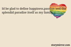 Id be glad to define happiness,passion and the splendid paradise itself as my family ...