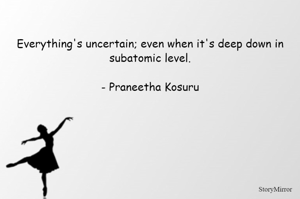 Everything's uncertain; even when it's deep down in subatomic level.