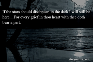 If the stars should disappear, in the dark I will still be here....For every grief in thou heart with thee doth bear a part.