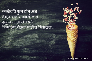 कळीचही फुल होत अन
देव्हाऱ्यात सजवलं जात
सुकून जाता तेंच पुढे ...
निर्माल्य होऊन मातीत मिसळत ...
