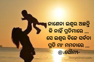 ଜାଣେନା ଇଶ୍ୱର ଅଛନ୍ତି
କି ନାହିଁ ପ୍ରତିମାରେ ...
ସେ ଇଶ୍ୱର ବିଜେ ସର୍ବଦା
ପ୍ରତି ମା' ମମତାରେ ...
@-ସୌମ୍ୟ-