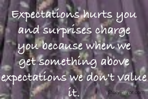 Expectations hurts you and surprises charge you because when we get something above expectations we don't value it.