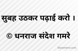 सुबह उठकर पढ़ाई करो ।

© धनराज संदेश गमरे