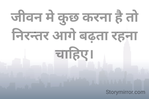 जीवन मे कुछ करना है तो निरन्तर आगे बढ़ता रहना चाहिए।