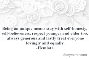 Being an unique means stay with self-honesty, 
self-believeness, respect younger and elder too, 
always generous and lastly treat everyone lovingly and equally.
-Hemlata.