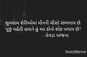 સૂમસામ શેરીઓમાં મૌનની ચીસો સંભળાય છે,
પૂછું વહેતી હવાને હું આ કોનો શોક પળાય છે?
                   - વેગડા અંજના