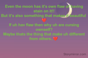 Even the moon has it's own flaw of having stain on it!!
But it's also something that makes it beautiful 
❤️
If uh hav flaw then why uh are cursing ownself?
Maybe thats the thing that make uh different from others..❤️ 
