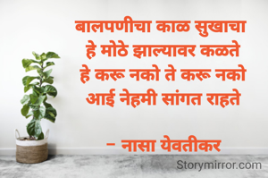बालपणीचा काळ सुखाचा 
हे मोठे झाल्यावर कळते
हे करू नको ते करू नको
आई नेहमी सांगत राहते

- नासा येवतीकर