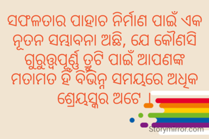 ସଫଳତାର ପାହାଚ ନିର୍ମାଣ ପାଇଁ ଏକ ନୂତନ ସମ୍ଭାବନା ଅଛି, ଯେ କୌଣସି ଗୁରୁତ୍ତ୍ୱପୂର୍ଣ୍ଣ ତ୍ରୁଟି ପାଇଁ ଆପଣଙ୍କ ମତାମତ ହିଁ ବିଭିନ୍ନ ସମୟରେ ଅଧିକ ଶ୍ରେୟସ୍କର ଅଟେ ।