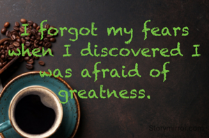 I forgot my fears when I discovered I was afraid of greatness.