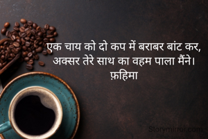 एक चाय को दो कप में बराबर बांट कर,
अक्सर तेरे साथ का वहम पाला मैंने।
फ़हिमा