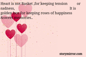 Heart is not Basket ,for keeping tension          or sadness,                                                           It is golden box for keeping roses of happiness &sweet memories..