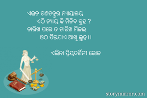 ଏଇତ ଗଣତନ୍ତ୍ରର ନ୍ୟାୟାଳୟ
      ଏଠି ନ୍ୟାୟ କି ମିଳିବ କୁହ ?
ତାରିଖ ପରେ ତ ତାରିଖ ମିଳଇ
        ଓଠ ପିଇଯାଏ ଆଖି ଲୁହ।।
           
               ଏଲିନା ପ୍ରିୟଦର୍ଶିନୀ ଭୋଳ