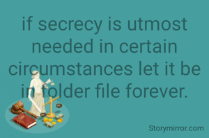 if secrecy is utmost needed in certain circumstances let it be in folder file forever.