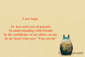 I saw hope 

In  love and eyes of parents
In understanding with friends
In the confidence of my elders on me 
In my heart who says "You can do"