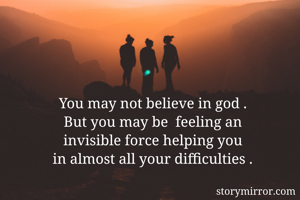 You may not believe in god . 
But you may be  feeling an 
invisible force helping you 
in almost all your difficulties . 