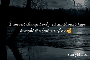 "I am not changed, only  circumstances have brought the best out of me✌."