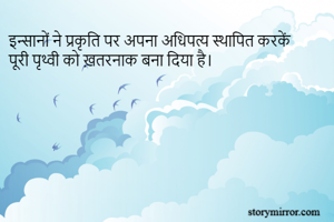 इन्सानों ने प्रकृति पर अपना अधिपत्य स्थापित करकें पूरी पृथ्वी को ख़तरनाक बना दिया है।