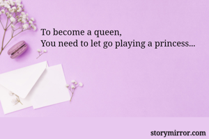 To become a queen,
You need to let go playing a princess...
