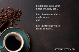 i fell in love with  your
bitter and salty lies ...

lies, like the one which 
made us met 
and

lies, like the one which
made us apart...

