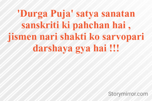 'Durga Puja' satya sanatan sanskriti ki pahchan hai ,
jismen nari shakti ko sarvopari darshaya gya hai !!!