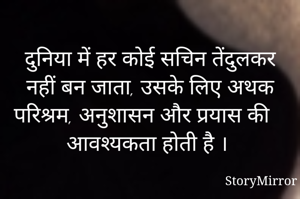 दुनिया में हर कोई सचिन तेंदुलकर नहीं बन जाता, उसके लिए अथक परिश्रम, अनुशासन और प्रयास की आवश्यकता होती है ।