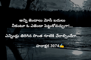 అన్ని జెండాలు మోసే బదులు
నీకంటూ ఓ ఎజెండా పెట్టుకోవచ్చుగా!...

ఎన్నిండ్లు తిరిగిన సొంత గూటికి చేరాల్సిందేగా...

           _ హరాక్షర 3074✍️
