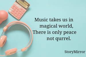 Music takes us in 
   magical world,
There is only peace
       not qurrel.