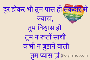 दूर होकर भी तुम पास हो तकदीर से ज्यादा,
तुम विश्वास हो 
तुम न रूठों साथी
 कभी न बुझने वाली
 तुम प्यास हो।