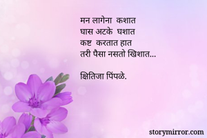 मन लागेना  कशात
घास अटके  घशात 
कष्ट  करतात हात 
तरी पैसा नसतो खिशात...

क्षितिजा पिंपळे. 
