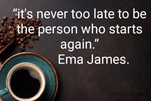 “it's never too late to be the person who starts again.”
         Ema James.
