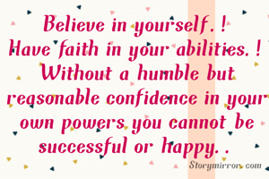Believe in yourself.!
Have faith in your abilities.!
Without a humble but reasonable confidence in your own powers you cannot be successful or happy..