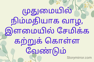 முதுமையில் நிம்மதியாக வாழ,
இளமையில் சேமிக்க கற்றுக் கொள்ள வேண்டும் 