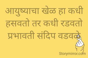 आयुष्याचा खेळ हा कधी हसवतो तर कधी रडवतो
प्रभावती संदिप वडवळे