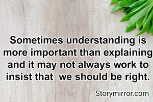 Sometimes understanding is more important than explaining and it may not always work to insist that  we should be right.
