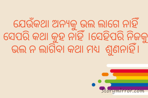 ଯେଉଁକଥା ଅନ୍ୟକୁ ଭଲ ଲାଗେ ନାହିଁ ସେପରି କଥା କୁହ ନାହିଁ ।ସେହିପରି ନିଜକୁ ଭଲ ନ ଲାଗିବା କଥା ମଧ୍ଯ  ଶୁଣନାହିଁ।