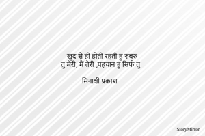 खुद से ही होती रहती हु रुबरु 
तु मेरी, मैं तेरी ,पहचान हु सिर्फ तु 

मिनाक्षी प्रकाश 