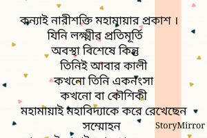 কন্যাই নারীশক্তি মহামায়ার প্রকাশ । 
যিনি লক্ষ্মীর প্রতিমূর্তি
অবস্থা বিশেষে কিন্তু 
তিনিই আবার কালী
কখনো তিনি একনংসা
কখনো বা কৌশিকী
মহামায়াই মহাবিদ্যাকে করে রেখেছেন সম্মোহন
আর সেই মায়াই মোহজাল বুনে সমৃদ্ধ করছে জীবন। 
