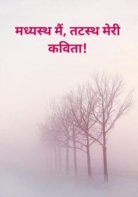 मध्यस्थ मैं, तटस्थ मेरी कविता!