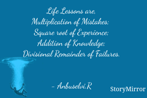 Life Lessons are,
Multiplication of Mistakes; 
Square root of Experience;
Addition of Knowledge;
Divisional Remainder of Failures.


- Anbuselvi.R