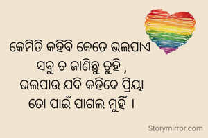 କେମିତି କହିବି କେତେ ଭଲପାଏ 
ସବୁ ତ ଜାଣିଛୁ ତୁହି ,
ଭଲପାଉ ଯଦି କହିଦେ ପ୍ରିୟା
ତୋ ପାଇଁ ପାଗଲ ମୁହିଁ ।
