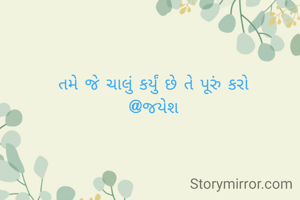 તમે જે ચાલું કર્યું છે તે પૂરું કરો
@જયેશ