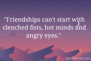 "Friendships can't start with clenched fists, hot minds and angry eyes." 