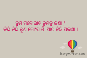 ତୁମ ମନୋଭାବ ତୁମକୁ ଜଣା ! 
କିଛି କିଛି ଲୁଣ ମୋ'ପାଇଁ  ଆଉ କିଛି ଅଲଣା ।