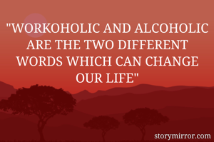 "WORKOHOLIC AND ALCOHOLIC ARE THE TWO DIFFERENT WORDS WHICH CAN CHANGE OUR LIFE"